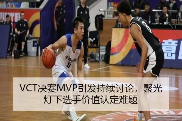VCT决赛MVP引发持续讨论,聚光灯下选手价值认定难题