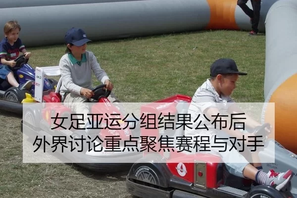 女足亚运分组结果公布后 外界讨论重点聚焦赛程与对手