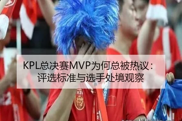 KPL总决赛MVP为何总被热议：评选标准与选手处境观察